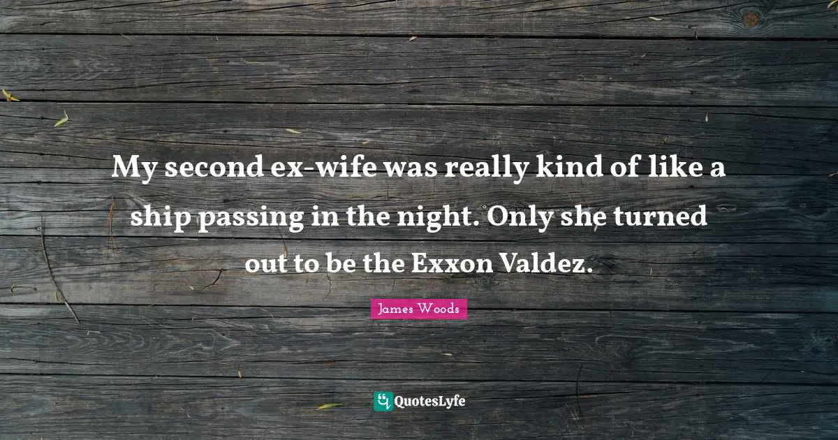 My second ex-wife was really kind of like a ship passing in the night. Only she turned out to be the Exxon Valdez.