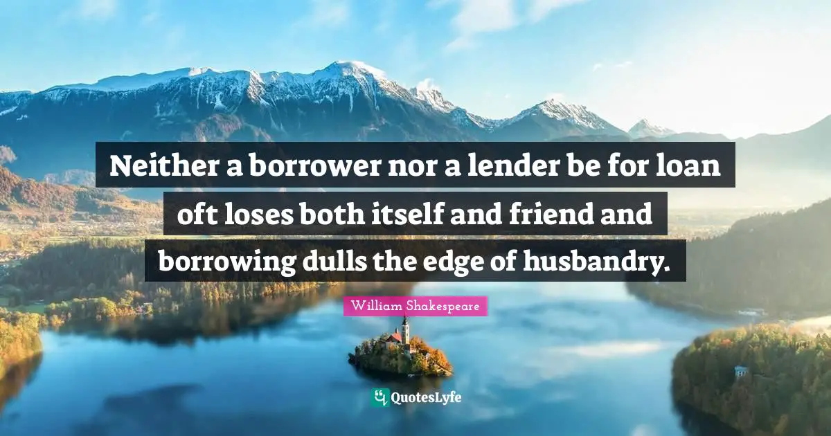 William Shakespeare Quotes: Neither a borrower nor a lender be for loan oft loses both itself and friend and borrowing dulls the edge of husbandry.