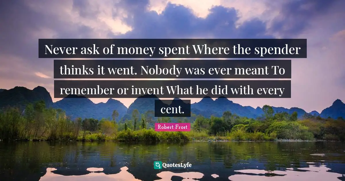 Never ask of money spent Where the spender thinks it went. Nobody was ever meant To remember or invent What he did with every cent.