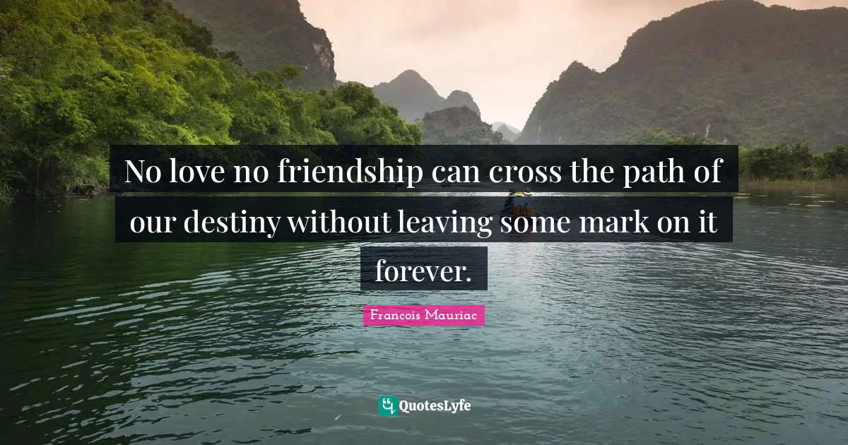 No love no friendship can cross the path of our destiny without leaving some mark on it forever.