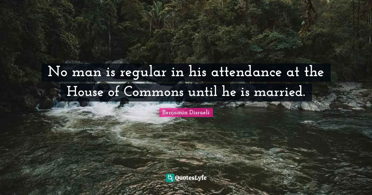 No man is regular in his attendance at the House of Commons until he is married.