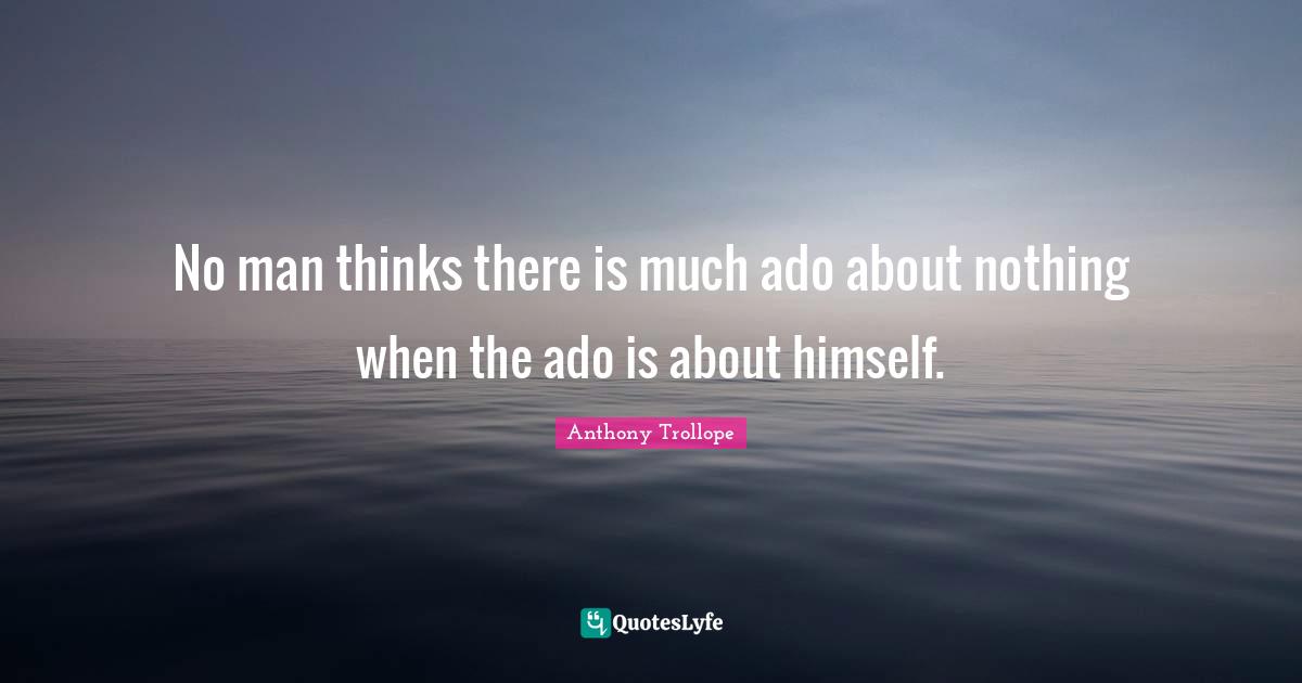 No man thinks there is much ado about nothing when the ado is about himself.