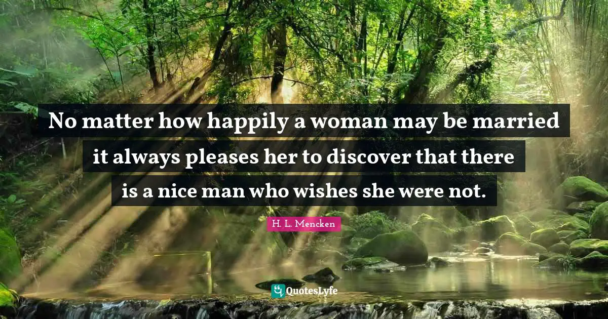 H. L. Mencken Quotes: No matter how happily a woman may be married it always pleases her to discover that there is a nice man who wishes she were not.