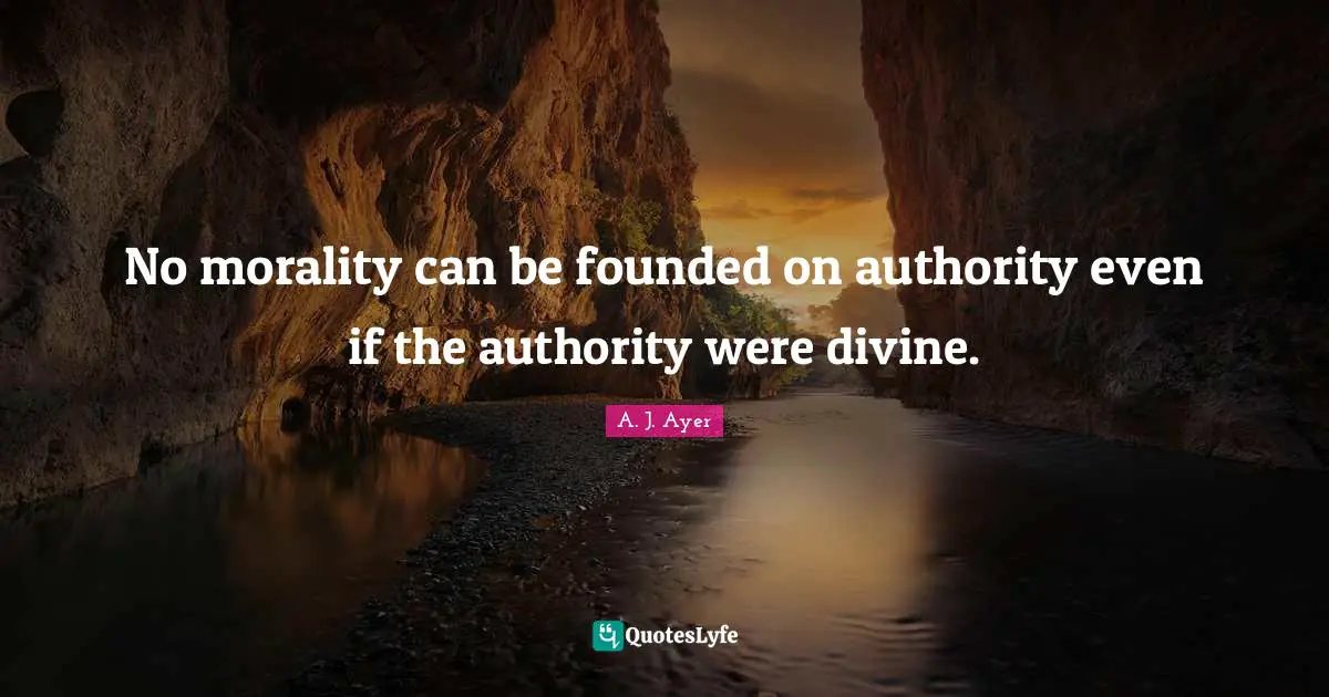No morality can be founded on authority even if the authority were divine.