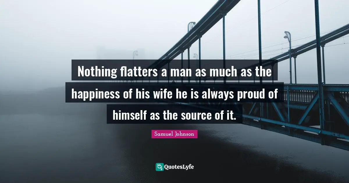 Nothing flatters a man as much as the happiness of his wife he is always proud of himself as the source of it.