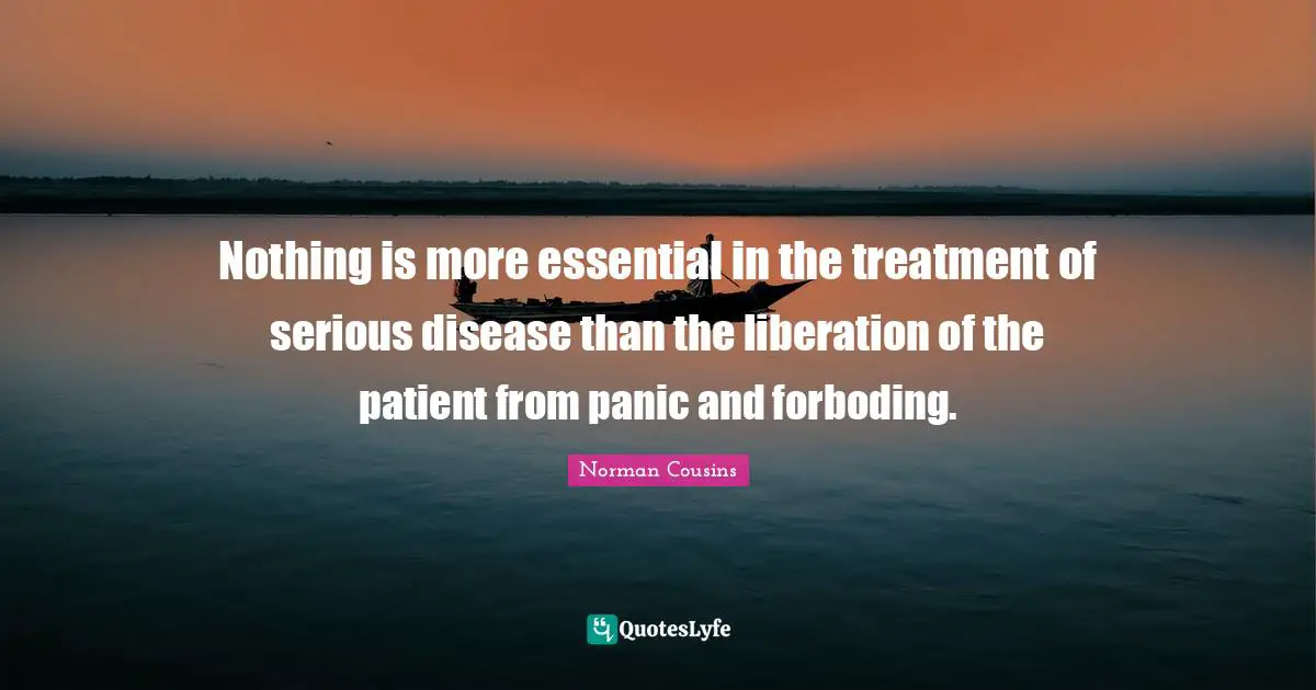 Nothing is more essential in the treatment of serious disease than the liberation of the patient from panic and forboding.