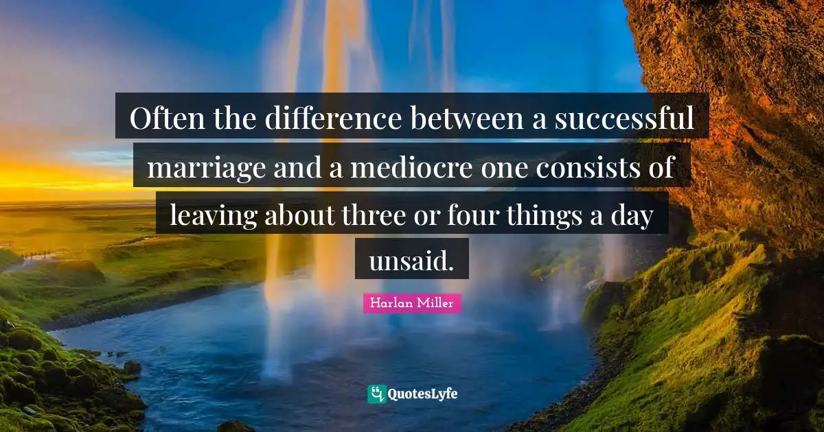 Often the difference between a successful marriage and a mediocre one consists of leaving about three or four things a day unsaid.