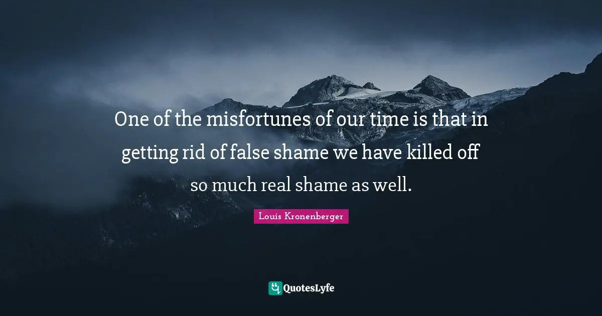 One of the misfortunes of our time is that in getting rid of false shame we have killed off so much real shame as well.