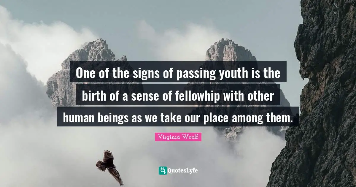 One of the signs of passing youth is the birth of a sense of fellowhip with other human beings as we take our place among them.