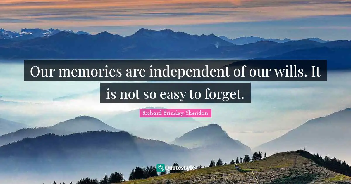 Our memories are independent of our wills. It is not so easy to forget.