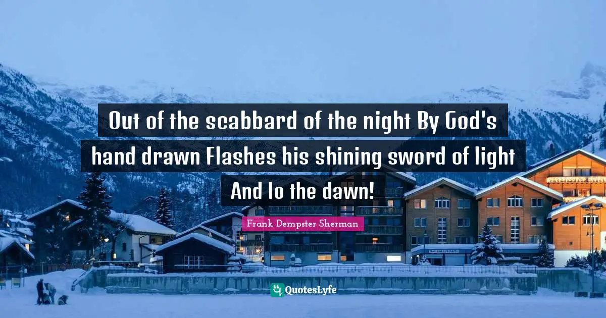 Out of the scabbard of the night By God's hand drawn Flashes his shining sword of light And lo the dawn!