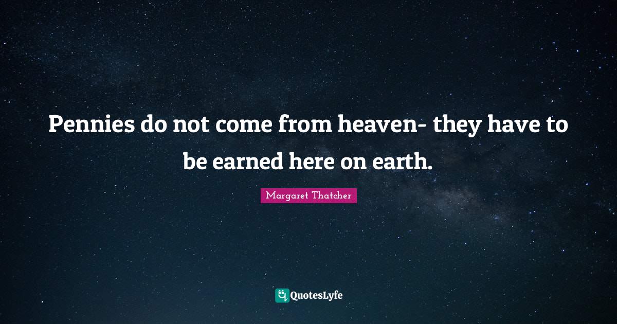 Pennies do not come from heaven- they have to be earned here on earth.