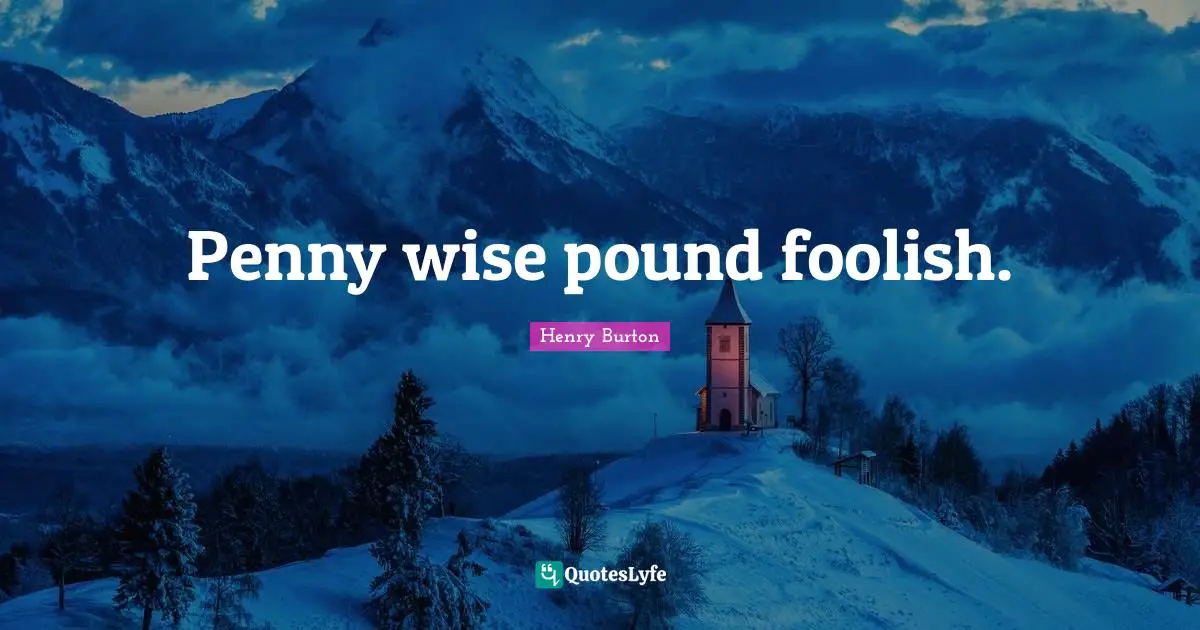 Penny wise pound foolish.