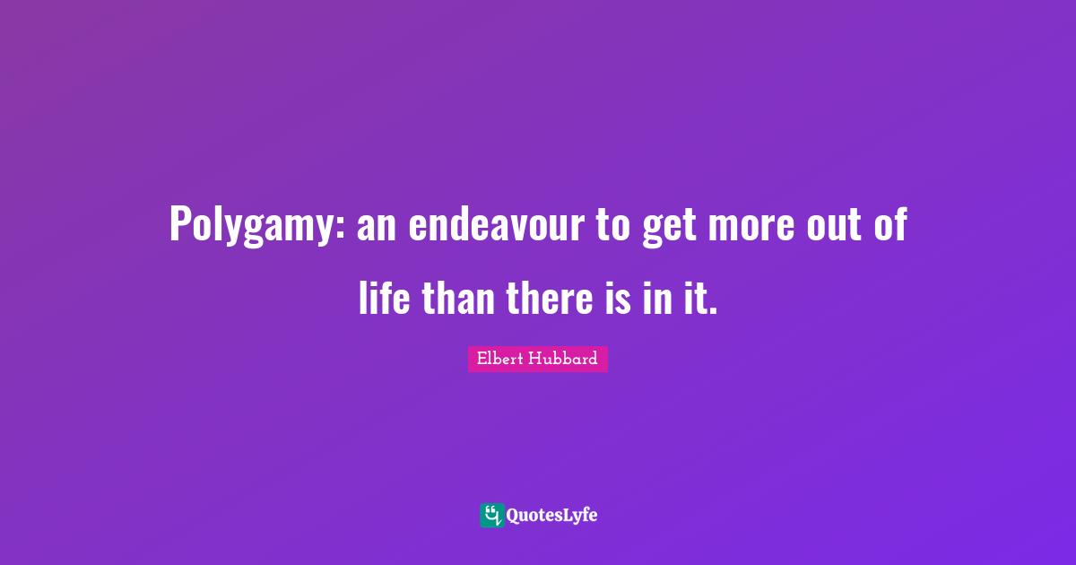Polygamy: an endeavour to get more out of life than there is in it.