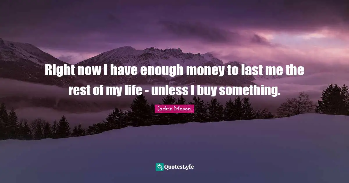 Right now I have enough money to last me the rest of my life - unless I buy something.