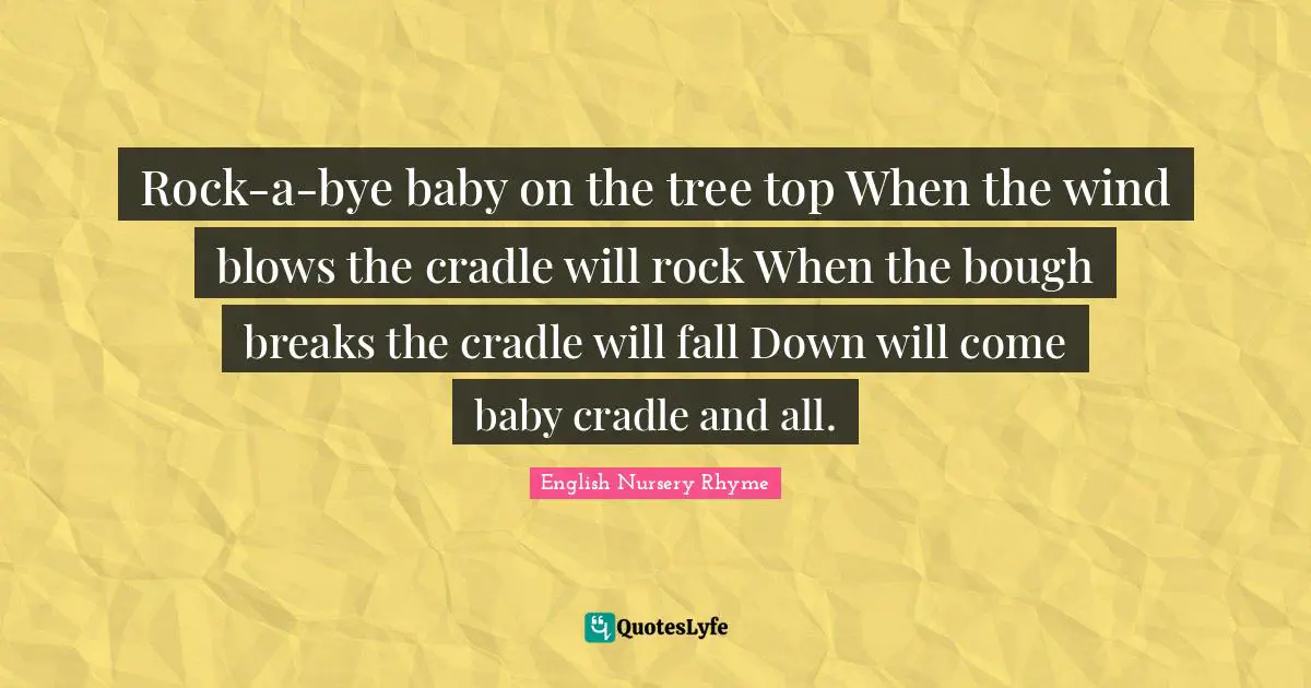 Lullaby Quotes: "Rock-a-bye baby on the tree top When the wind blows the cradle will rock When the bough breaks the cradle will fall Down will come baby cradle and all."