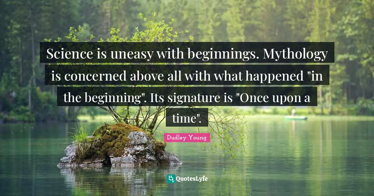 Science is uneasy with beginnings. Mythology is concerned above all with what happened "in the beginning". Its signature is "Once upon a time".