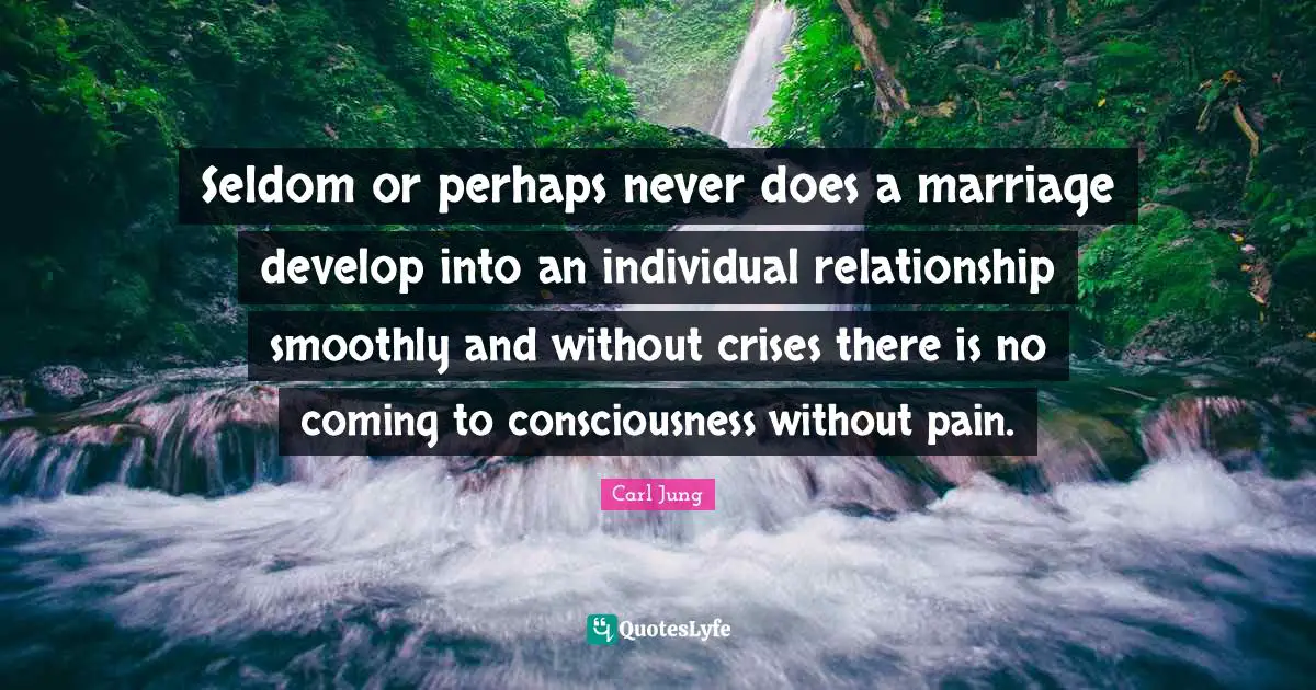 Seldom or perhaps never does a marriage develop into an individual relationship smoothly and without crises there is no coming to consciousness without pain.