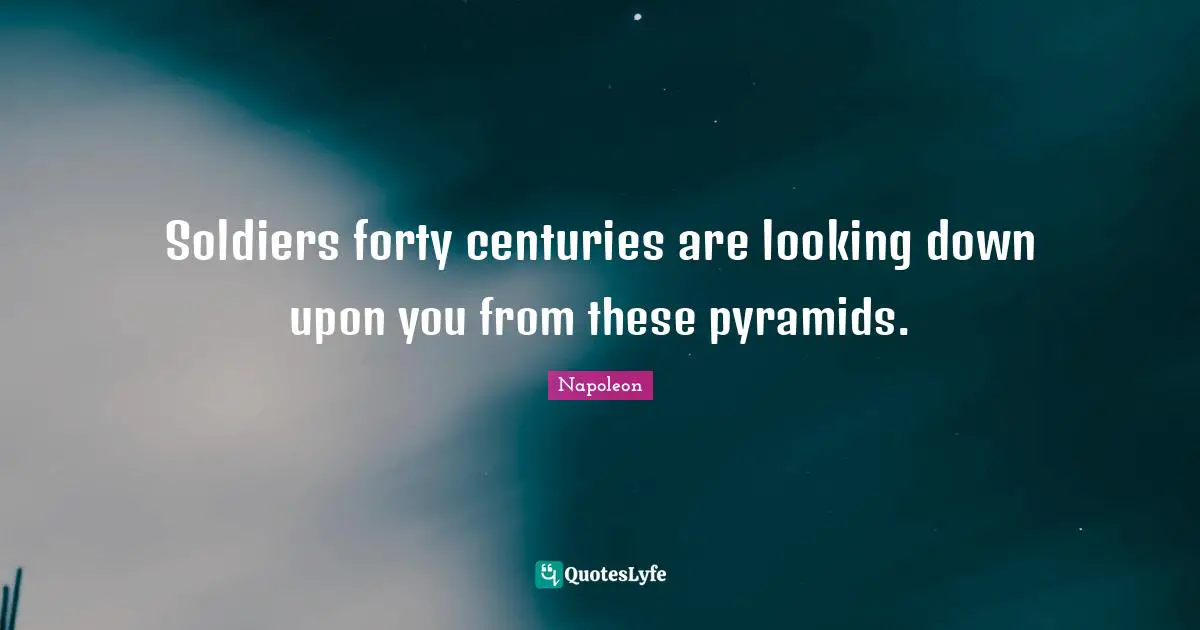 Soldiers forty centuries are looking down upon you from these pyramids.