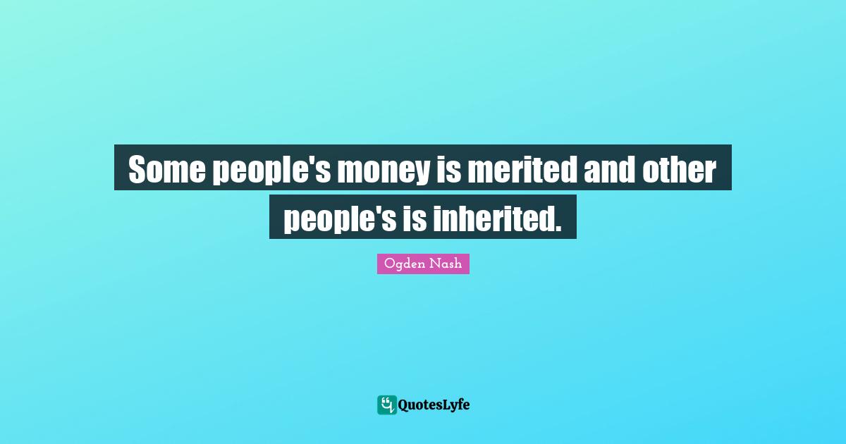Some people's money is merited and other people's is inherited.