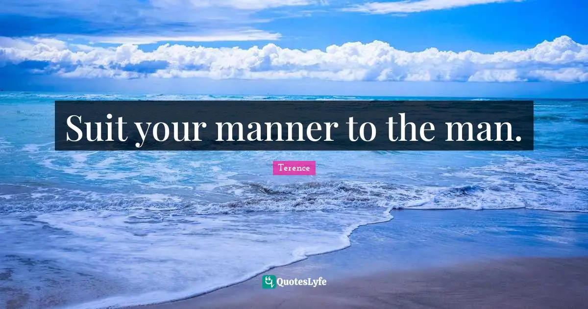 Suit your manner to the man.