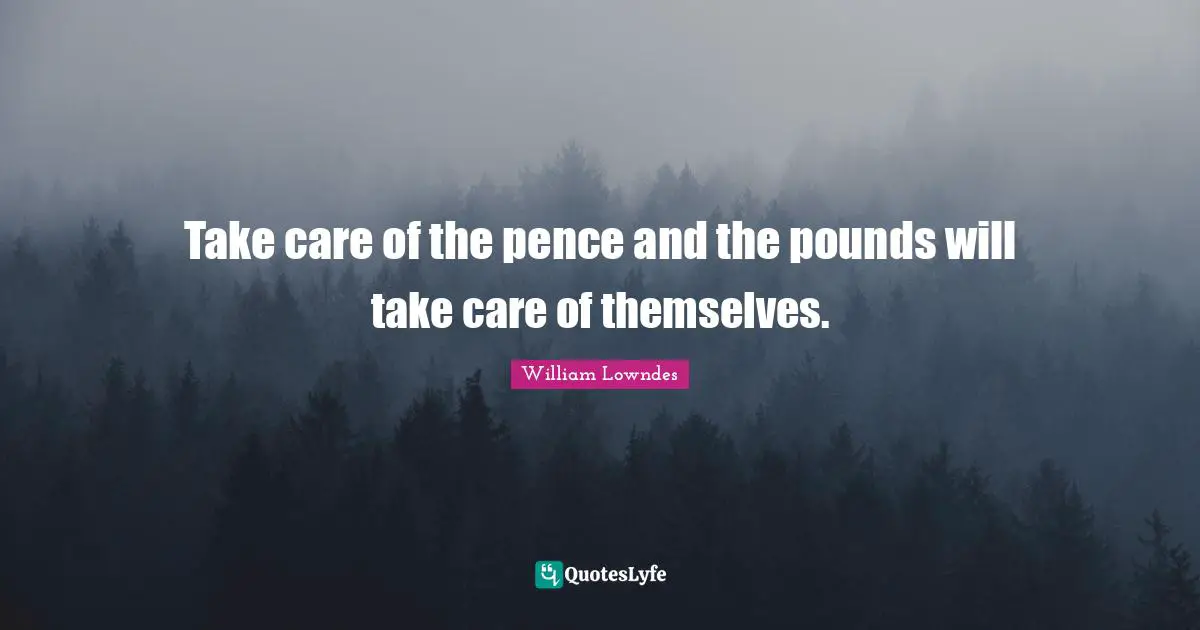 Take care of the pence and the pounds will take care of themselves.