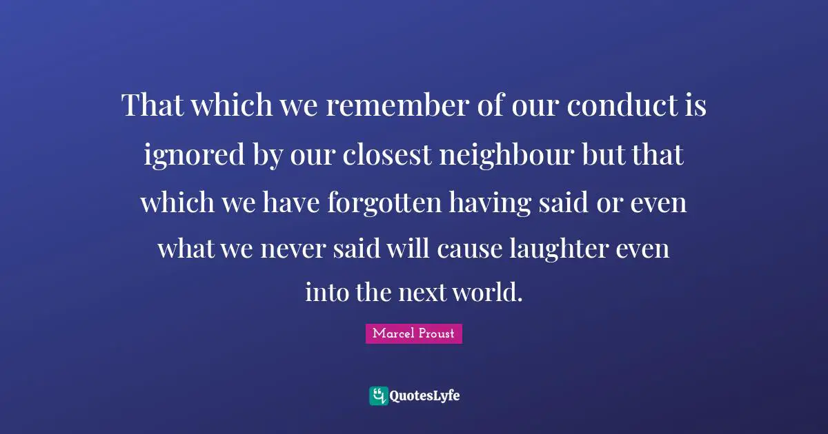 That which we remember of our conduct is ignored by our closest neighbour but that which we have forgotten having said or even what we never said will cause laughter even into the next world.