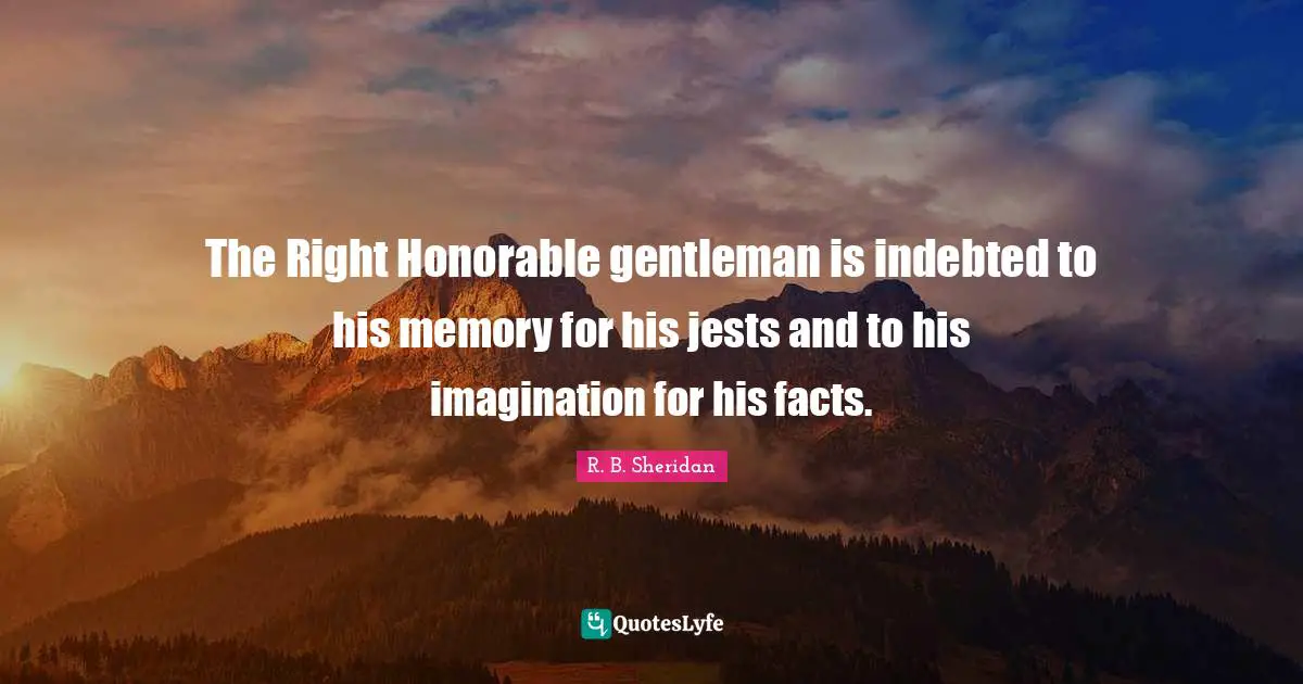 The Right Honorable gentleman is indebted to his memory for his jests and to his imagination for his facts.
