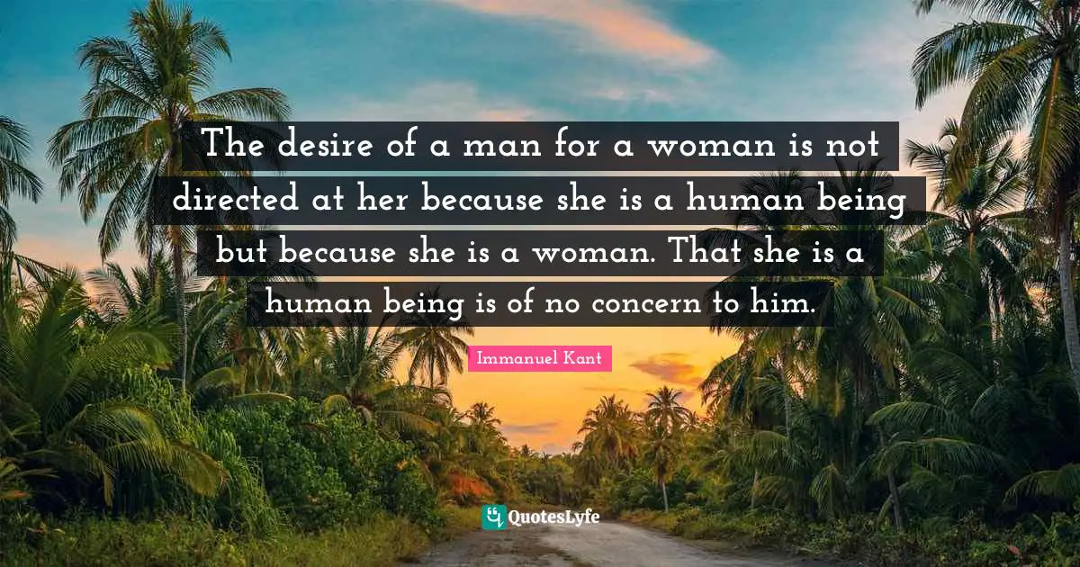 The desire of a man for a woman is not directed at her because she is a human being but because she is a woman. That she is a human being is of no concern to him.