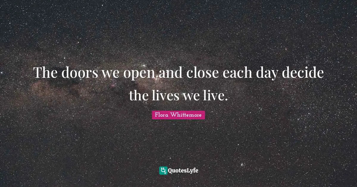 The doors we open and close each day decide the lives we live.
