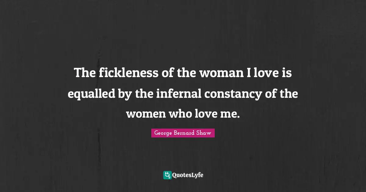 The fickleness of the woman I love is equalled by the infernal constancy of the women who love me.
