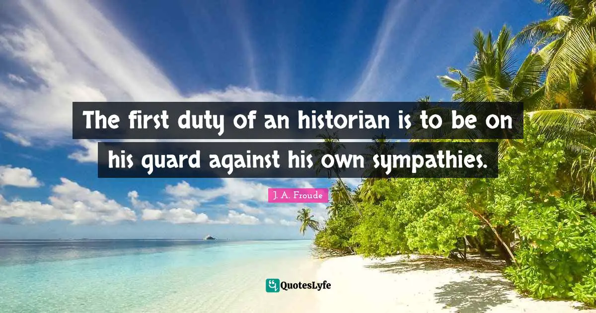 The first duty of an historian is to be on his guard against his own sympathies.