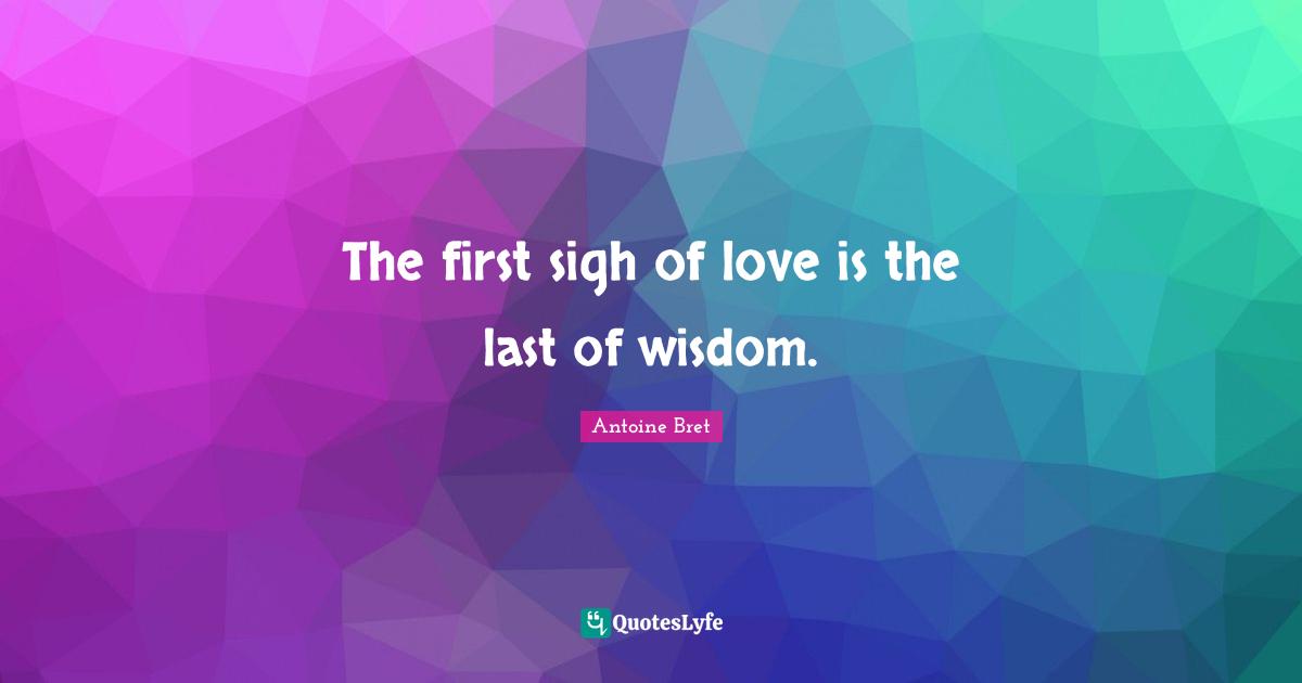 The first sigh of love is the last of wisdom.