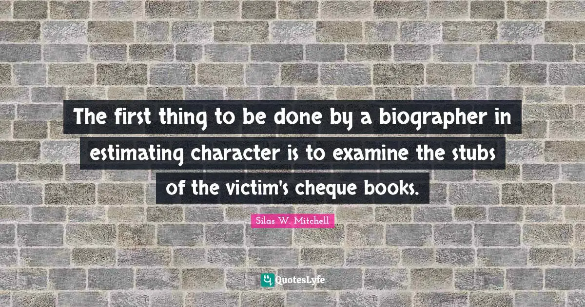 The first thing to be done by a biographer in estimating character is to examine the stubs of the victim's cheque books.