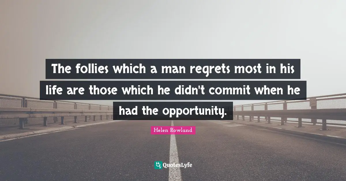 The follies which a man regrets most in his life are those which he didn't commit when he had the opportunity.