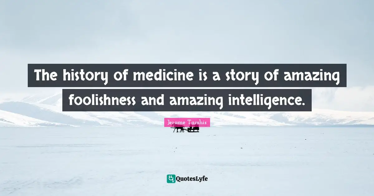 The history of medicine is a story of amazing foolishness and amazing intelligence.