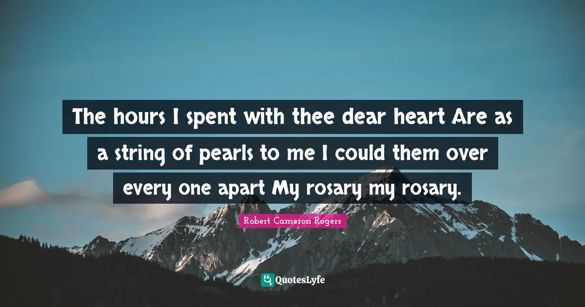 The hours I spent with thee dear heart Are as a string of pearls to me I could them over every one apart My rosary my rosary.