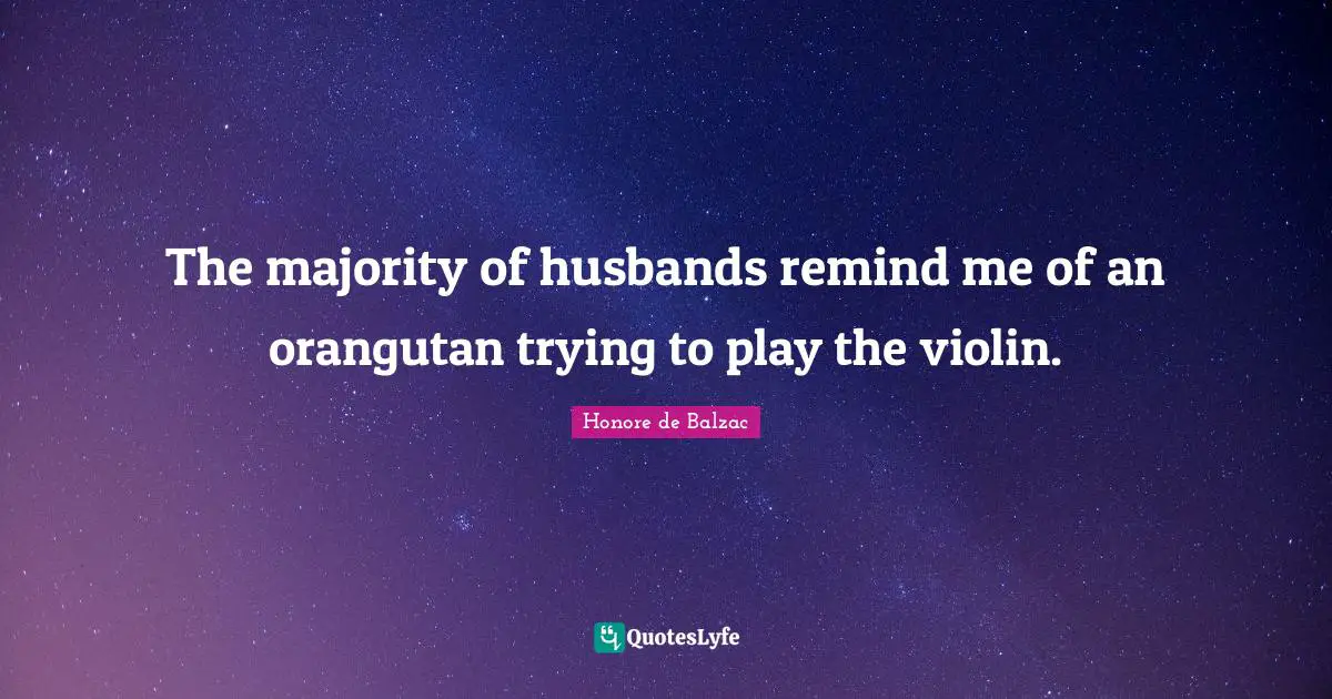 The majority of husbands remind me of an orangutan trying to play the violin.