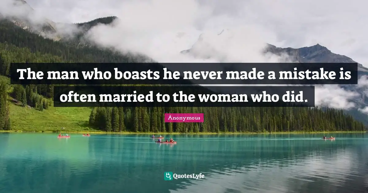 The man who boasts he never made a mistake is often married to the woman who did.
