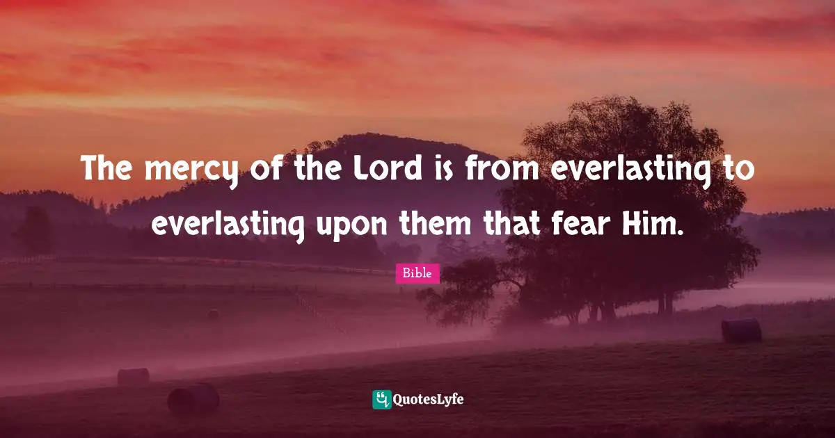 The mercy of the Lord is from everlasting to everlasting upon them that fear Him.