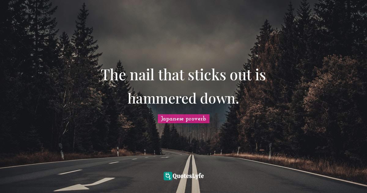 The nail that sticks out is hammered down.... Quote by Japanese proverb