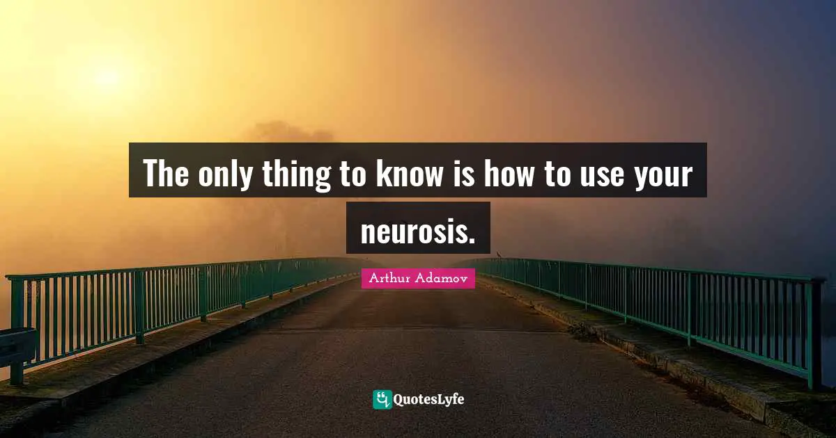 The only thing to know is how to use your neurosis.