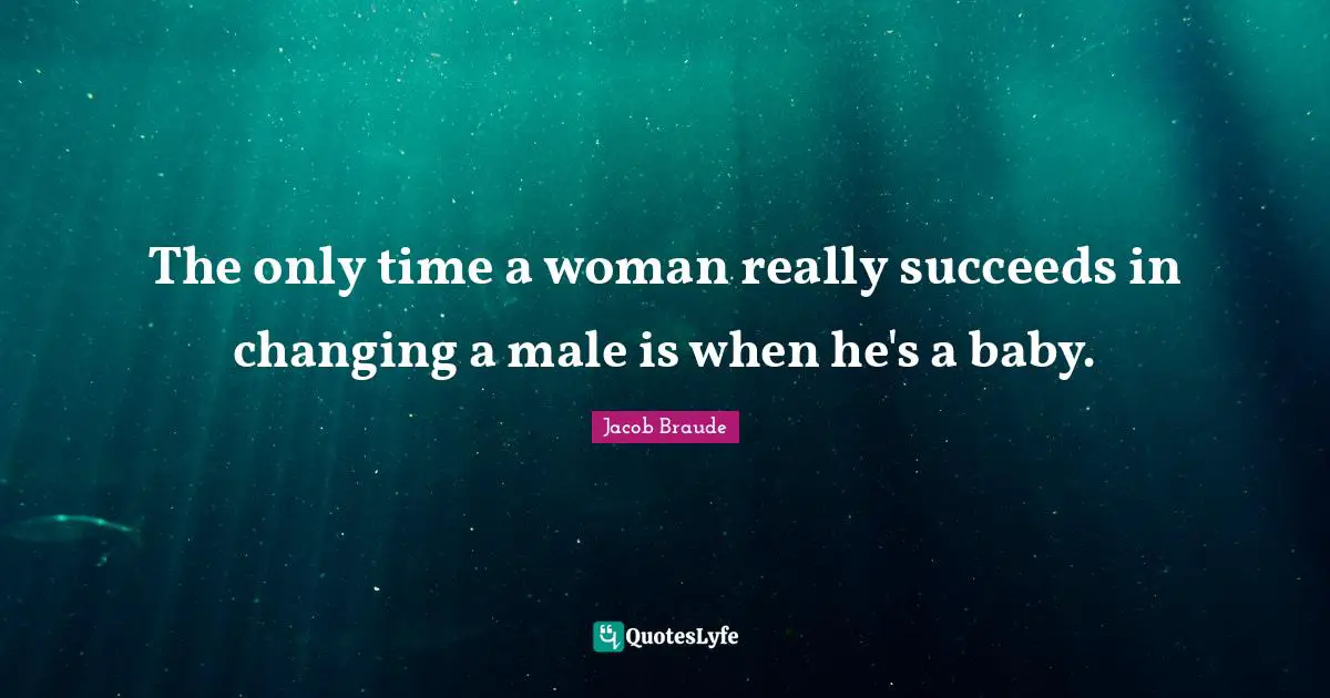 The only time a woman really succeeds in changing a male is when he's a baby.