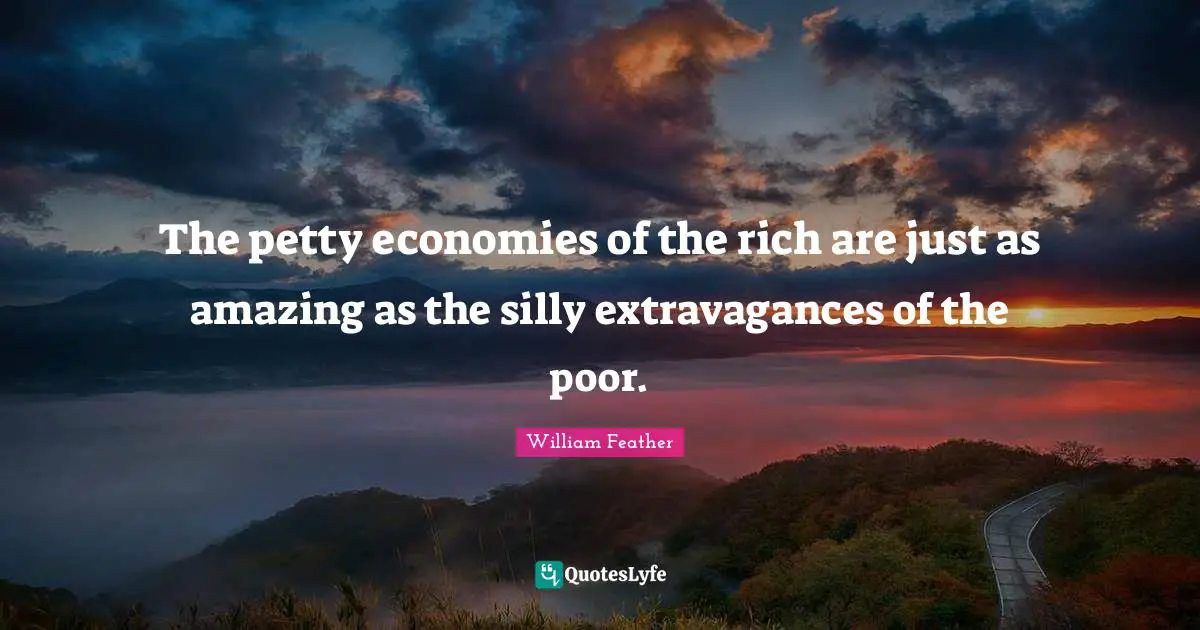 The petty economies of the rich are just as amazing as the silly extravagances of the poor.