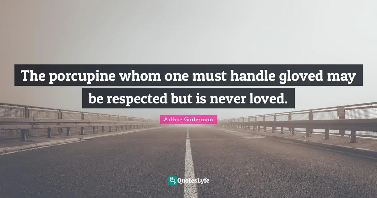 Arthur Guiterman Quotes: "The porcupine whom one must handle gloved may be respected but is never loved."