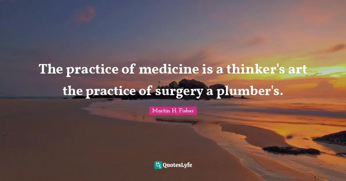 The practice of medicine is a thinker's art the practice of surgery a plumber's.