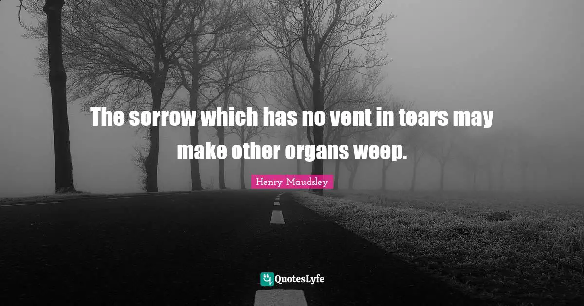 The sorrow which has no vent in tears may make other organs weep.