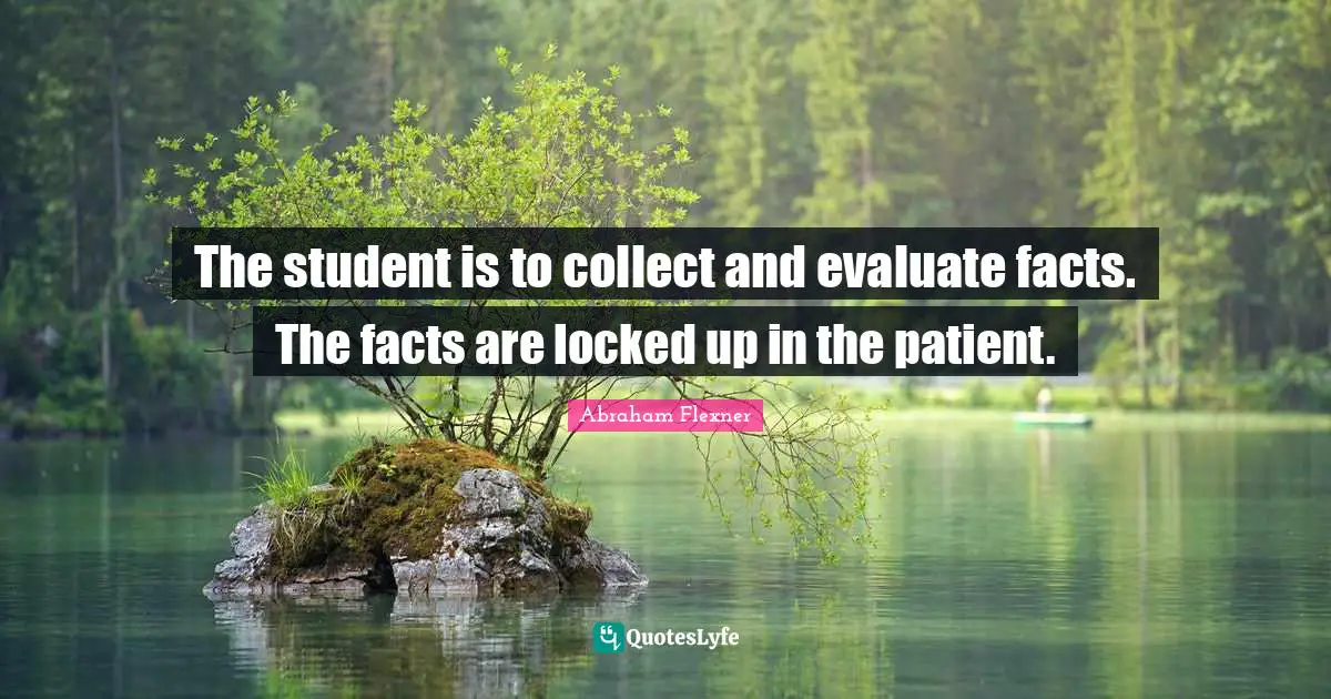 Abraham Flexner Quotes: "The student is to collect and evaluate facts. The facts are locked up in the patient."