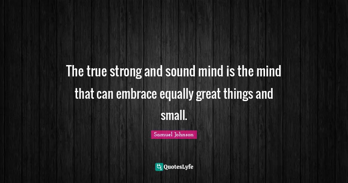 The true strong and sound mind is the mind that can embrace equally great things and small.