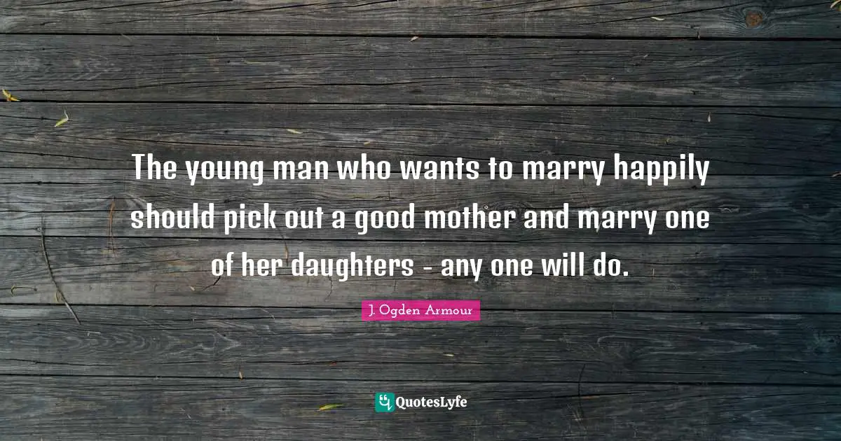 The young man who wants to marry happily should pick out a good mother and marry one of her daughters - any one will do.